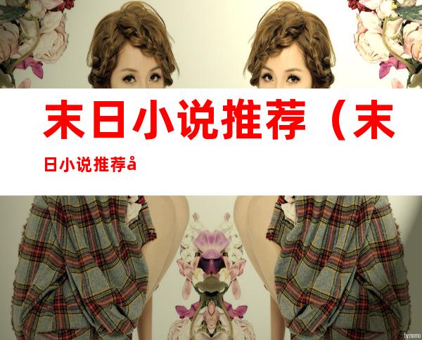 末日小说推荐(末日小说推荐 完本女主)