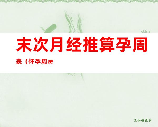 末次月经推算孕周表(怀孕周数推算末次月经)