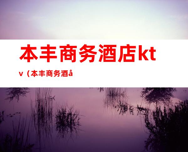 本丰商务酒店ktv(本丰商务酒店附近公交)