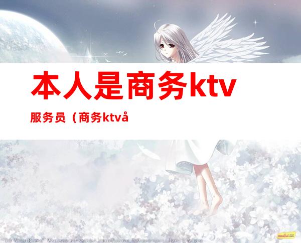 本人是商务ktv服务员(商务ktv女服务员是做什么的)