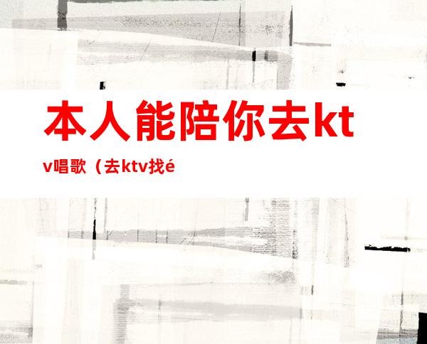 本人能陪你去ktv唱歌(去ktv找陪唱的都是什么人)