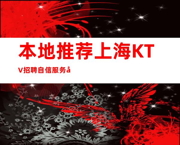 本地推荐 上海KTV招聘 自信服务员 二班每天都有
