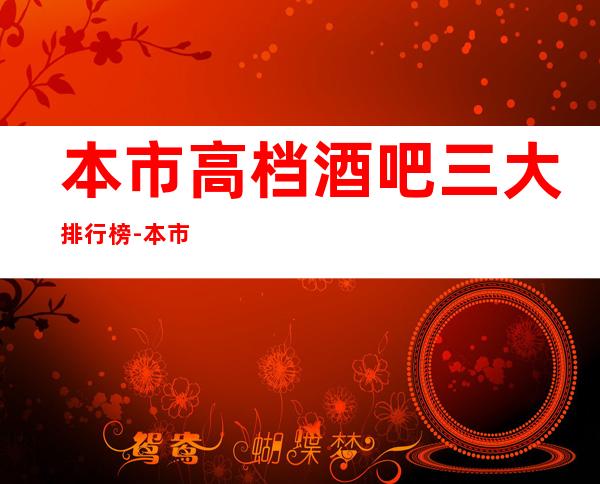 本市高档酒吧三大排行榜-本市更高商-务酒吧预订推荐-