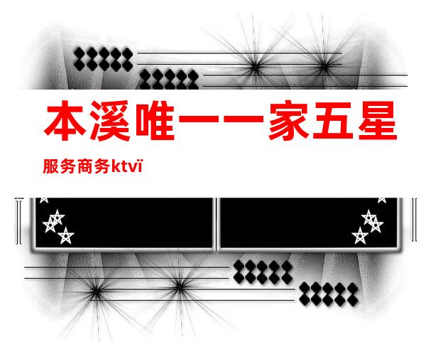 本溪唯一一家五星服务商务ktv(本溪五星酒店)