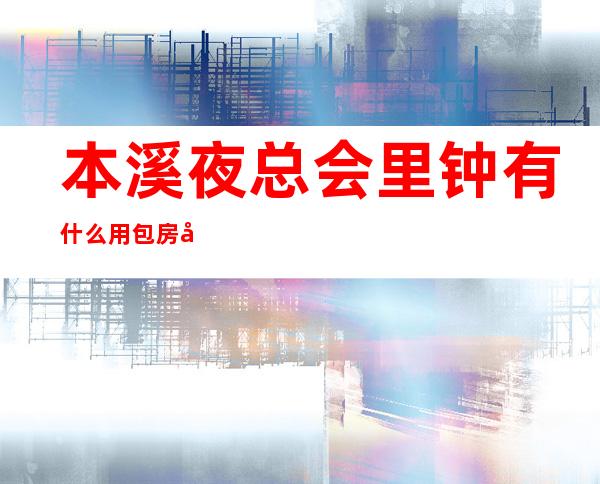 本溪夜总会里钟有什么用包房内的服务