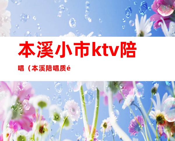本溪小市ktv陪唱(本溪陪唱质量好的ktv)