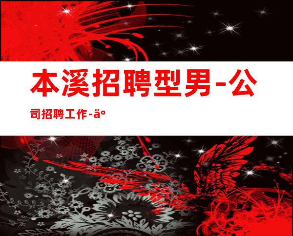 本溪招聘型男-公司招聘工作-二班每天都有