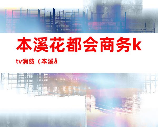 本溪花都会商务ktv消费(本溪宝都ktv)
