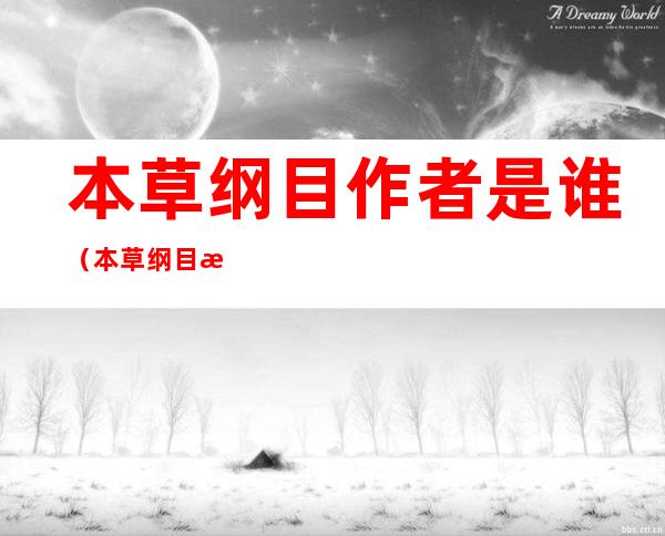 本草纲目作者是谁（本草纲目是作者是谁）