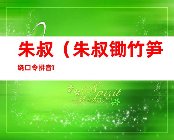 朱叔（朱叔锄竹笋绕口令拼音）