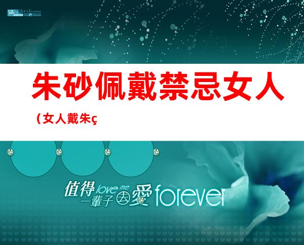 朱砂佩戴禁忌女人(女人戴朱砂的禁忌和好处)