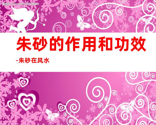 朱砂的作用和功效-朱砂在风水中的作用