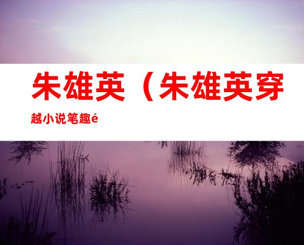 朱雄英(朱雄英穿越小说笔趣阁)