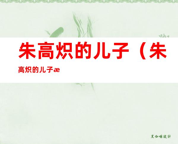 朱高炽的儿子(朱高炽的儿子有哪些)