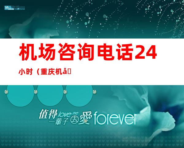 机场咨询电话24小时(重庆机场咨询电话24小时人工服务)