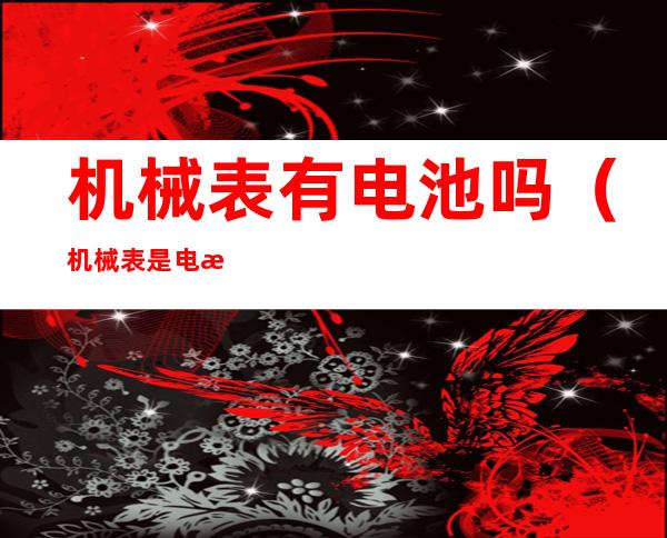 机械表有电池吗（机械表是电池的吗?）
