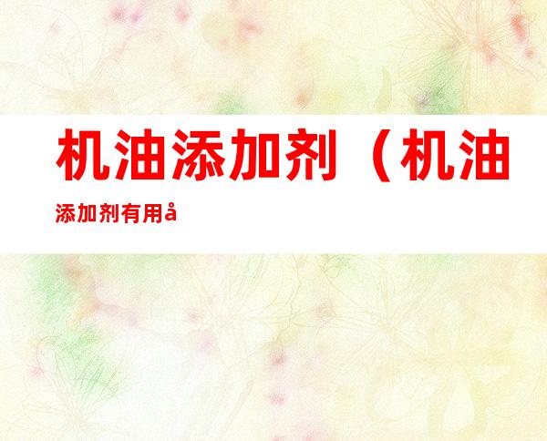 机油添加剂（机油添加剂有用吗）