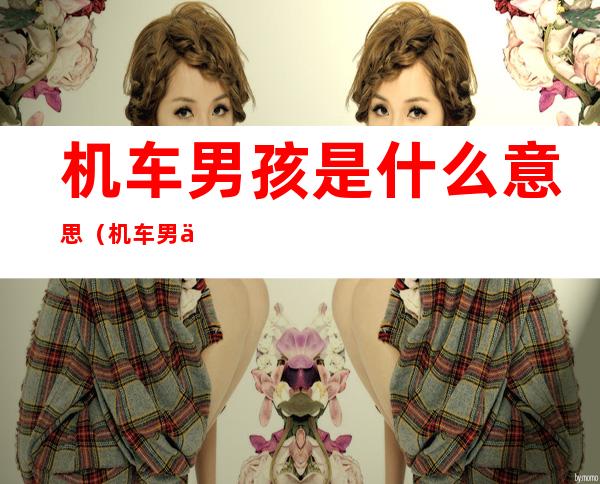 机车男孩是什么意思(机车男什么意思)