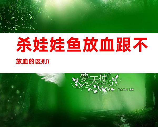 杀娃娃鱼放血跟不放血的区别(娃娃鱼宰杀放血好还是不放血好)
