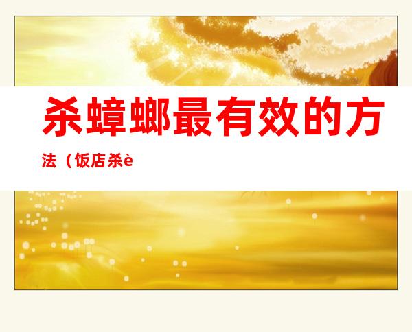 杀蟑螂最有效的方法(饭店杀蟑螂最有效的方法)
