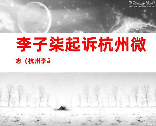 李子柒起诉杭州微念(杭州 李子柒)