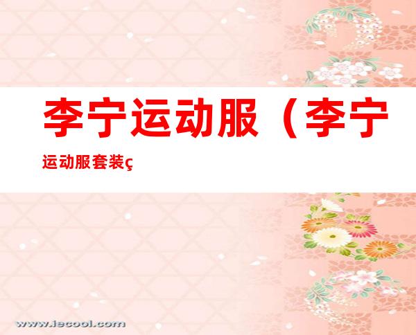 李宁运动服(李宁运动服套装男正品)