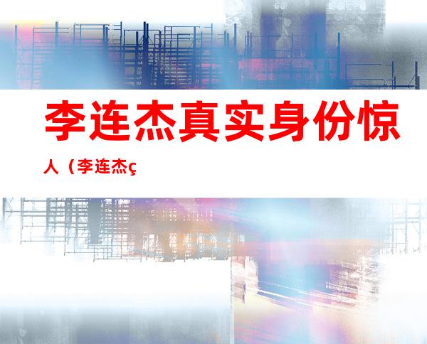 李连杰真实身份惊人(李连杰真是身份)