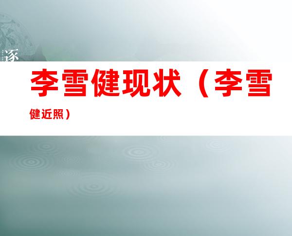 李雪健现状(李雪健近照)