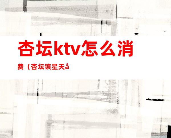 杏坛ktv怎么消费(杏坛镇星天地ktv)