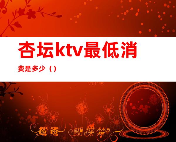 杏坛ktv最低消费是多少（）