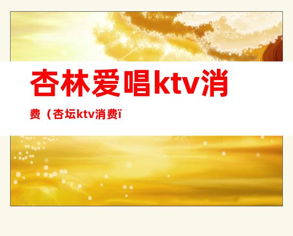 杏林爱唱ktv消费(杏坛ktv消费)