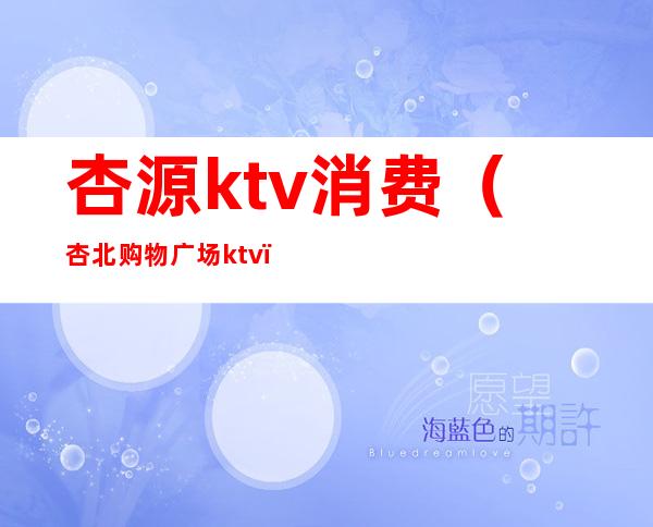 杏源ktv消费(杏北购物广场ktv)