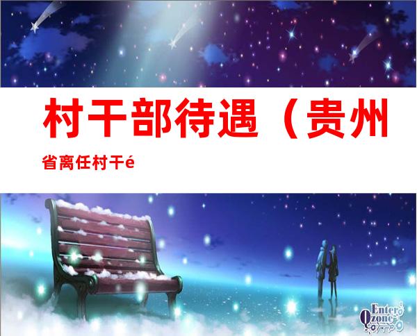 村干部待遇(贵州省离任村干部待遇)