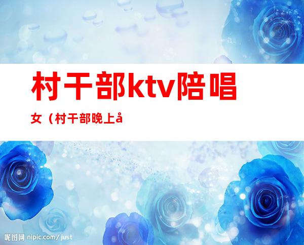 村干部ktv陪唱女（村干部晚上可以去KTV唱歌吗）