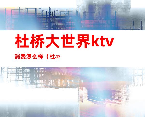 杜桥大世界ktv消费怎么样（杜桥量贩ktv哪家好）
