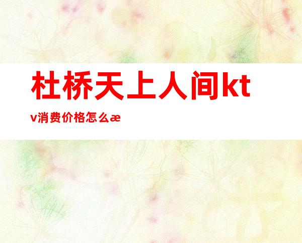 杜桥天上人间ktv消费价格怎么样(杜桥天上人间ktv电话号码)
