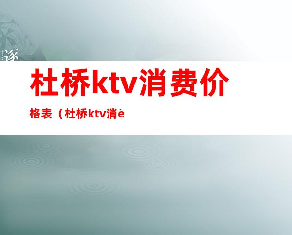 杜桥ktv消费价格表(杜桥ktv消费价格表)