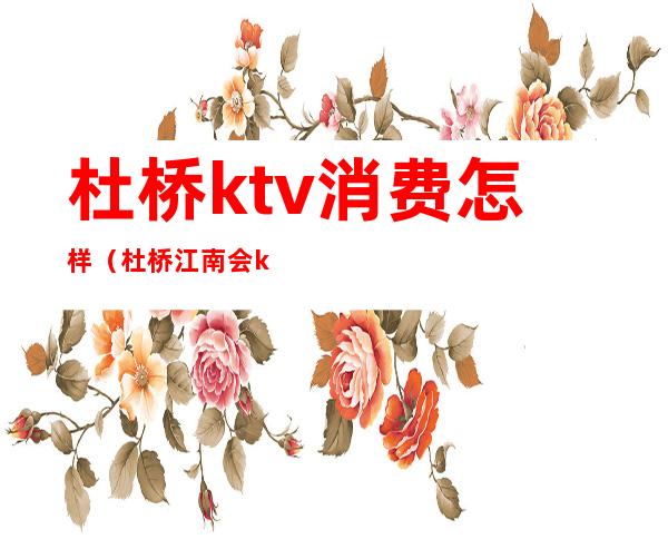 杜桥ktv消费怎样(杜桥江南会ktv消费多少)