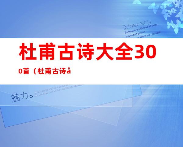 杜甫古诗大全300首(杜甫古诗大全300首 杜甫诗词)