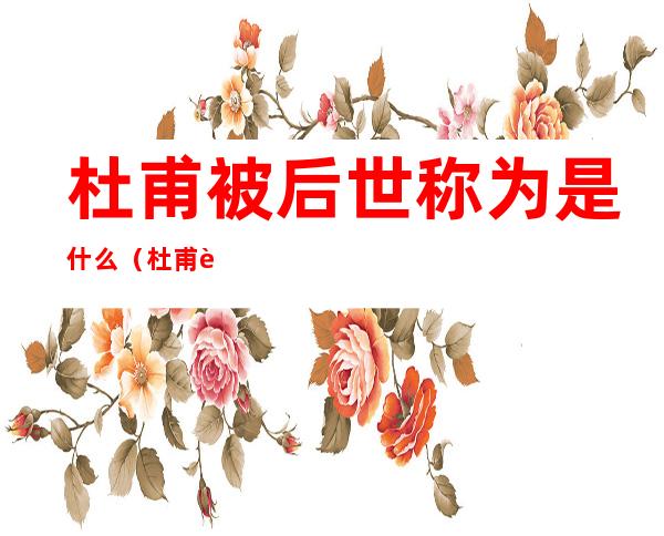 杜甫被后世称为是什么(杜甫被后世称为是什么圣)