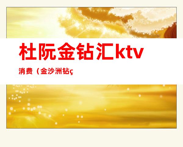 杜阮金钻汇ktv消费(金沙洲钻石ktv)