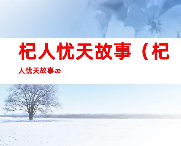 杞人忧天故事(杞人忧天故事概括60字)