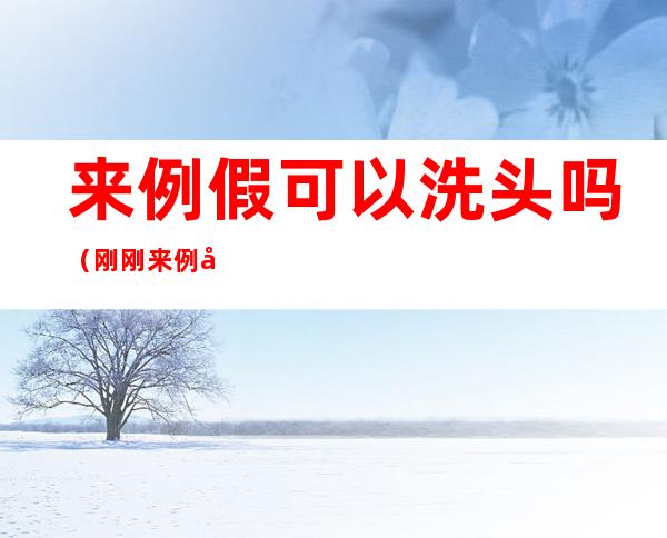 来例假可以洗头吗(刚刚来例假可以洗头吗)