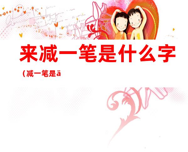 来减一笔是什么字(减一笔是什么字组词)