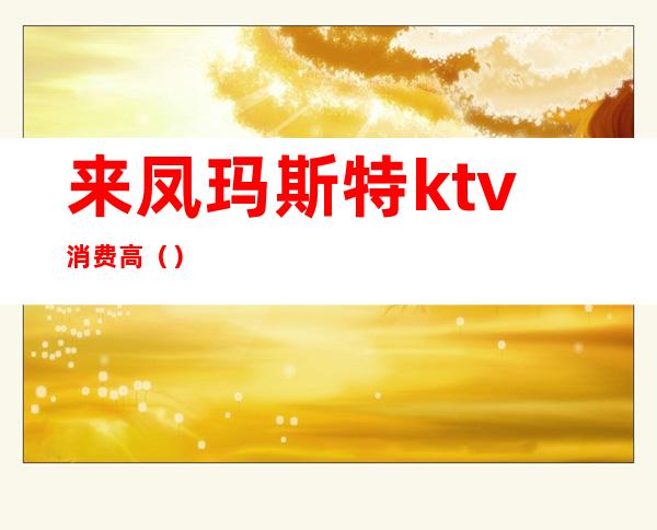 来凤玛斯特ktv消费高()