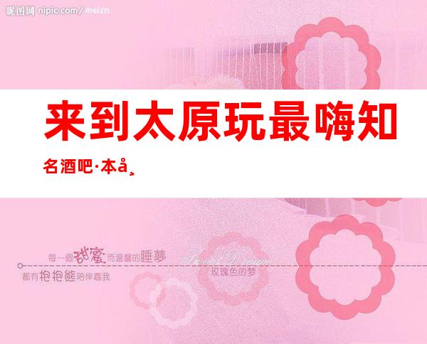 来到太原玩最嗨知名酒吧·本市酒吧消费预订攻略指南
