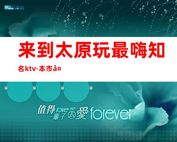 来到太原玩最嗨知名ktv·本市夜总会消费预订攻略指南