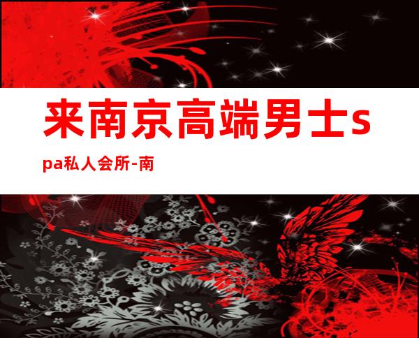 来南京高端男士spa私人会所-南京哪里有男子美容spa