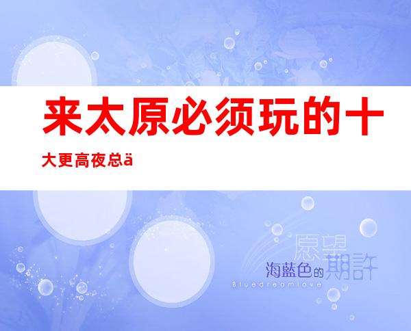 来太原必须玩的十大更高夜总会KTV:服务都是蛮好的
