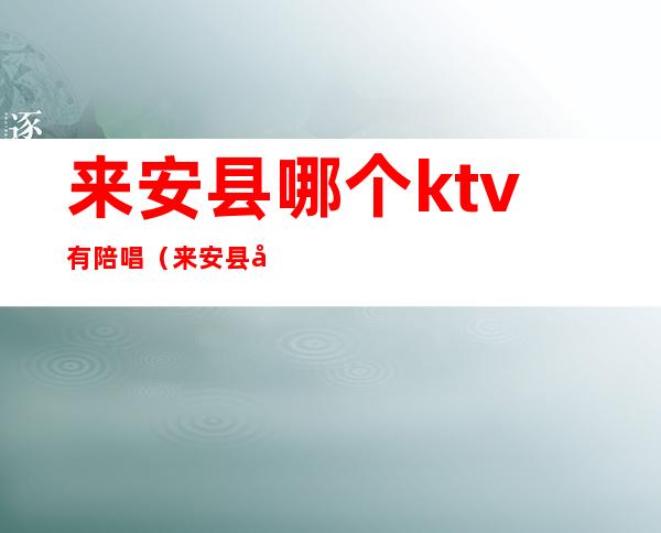 来安县哪个ktv有陪唱（来安县哪个ktv有陪唱的）